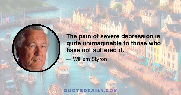 The pain of severe depression is quite unimaginable to those who have not suffered it.