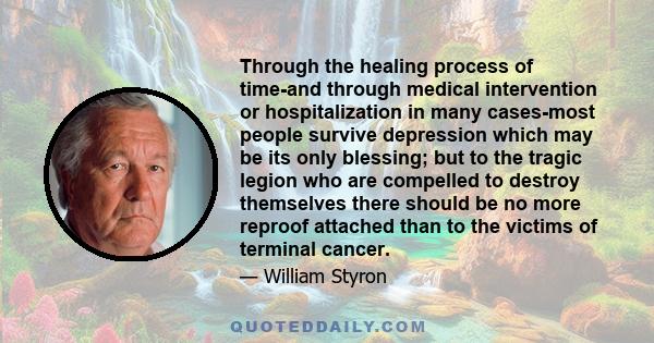 Through the healing process of time-and through medical intervention or hospitalization in many cases-most people survive depression which may be its only blessing; but to the tragic legion who are compelled to destroy