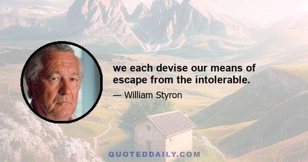 we each devise our means of escape from the intolerable.