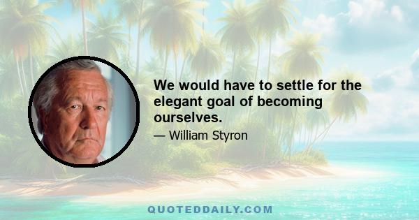 We would have to settle for the elegant goal of becoming ourselves.