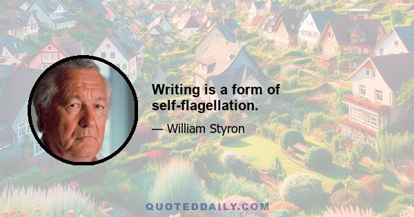 Writing is a form of self-flagellation.