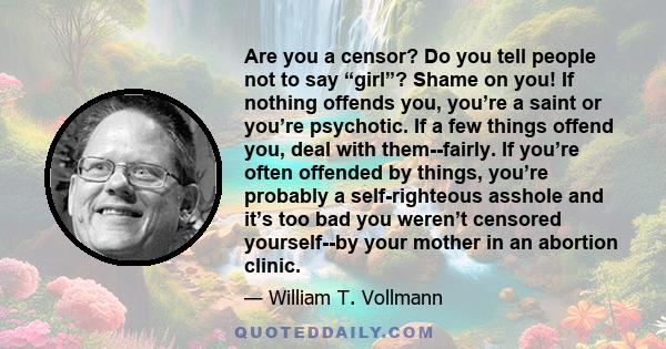 Are you a censor? Do you tell people not to say “girl”? Shame on you! If nothing offends you, you’re a saint or you’re psychotic. If a few things offend you, deal with them--fairly. If you’re often offended by things,