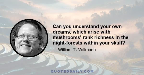 Can you understand your own dreams, which arise with mushrooms' rank richness in the night-forests within your skull?