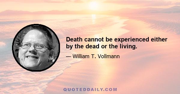 Death cannot be experienced either by the dead or the living.