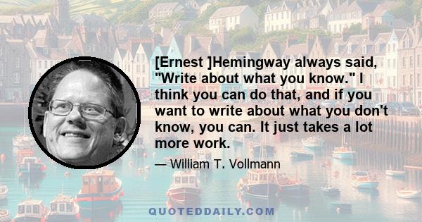 [Ernest ]Hemingway always said, Write about what you know. I think you can do that, and if you want to write about what you don't know, you can. It just takes a lot more work.