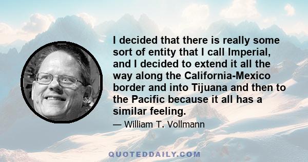 I decided that there is really some sort of entity that I call Imperial, and I decided to extend it all the way along the California-Mexico border and into Tijuana and then to the Pacific because it all has a similar