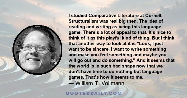 I studied Comparative Literature at Cornell. Structuralism was real big then. The idea of reading and writing as being this language game. There's a lot of appeal to that. It's nice to think of it as this playful kind