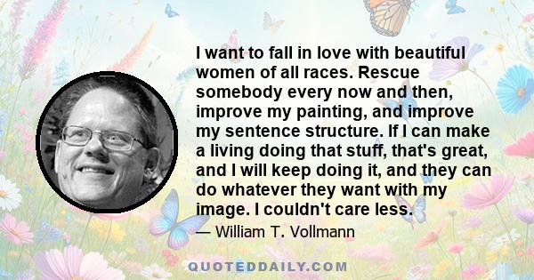 I want to fall in love with beautiful women of all races. Rescue somebody every now and then, improve my painting, and improve my sentence structure. If I can make a living doing that stuff, that's great, and I will