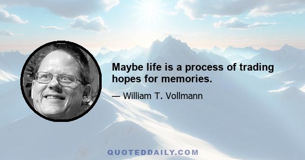 Maybe life is a process of trading hopes for memories.