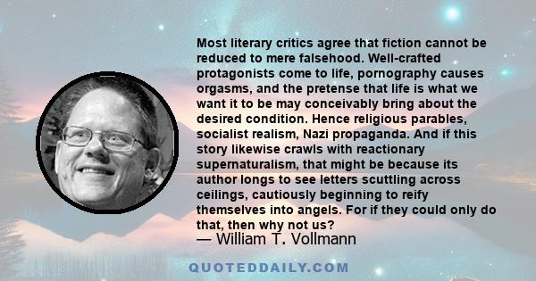 Most literary critics agree that fiction cannot be reduced to mere falsehood. Well-crafted protagonists come to life, pornography causes orgasms, and the pretense that life is what we want it to be may conceivably bring 