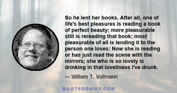 So he lent her books. After all, one of life's best pleasures is reading a book of perfect beauty; more pleasurable still is rereading that book; most pleasurable of all is lending it to the person one loves: Now she is 