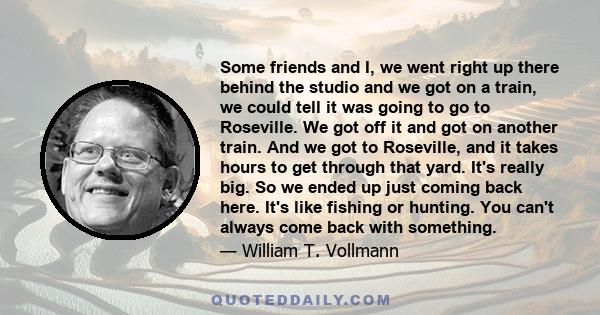 Some friends and I, we went right up there behind the studio and we got on a train, we could tell it was going to go to Roseville. We got off it and got on another train. And we got to Roseville, and it takes hours to