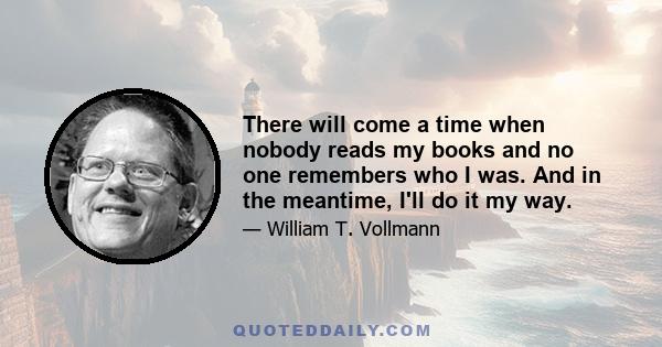 There will come a time when nobody reads my books and no one remembers who I was. And in the meantime, I'll do it my way.