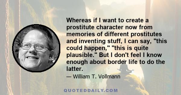 Whereas if I want to create a prostitute character now from memories of different prostitutes and inventing stuff, I can say, this could happen, this is quite plausible. But I don't feel I know enough about border life