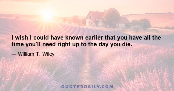 I wish I could have known earlier that you have all the time you'll need right up to the day you die.