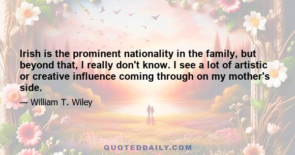 Irish is the prominent nationality in the family, but beyond that, I really don't know. I see a lot of artistic or creative influence coming through on my mother's side.