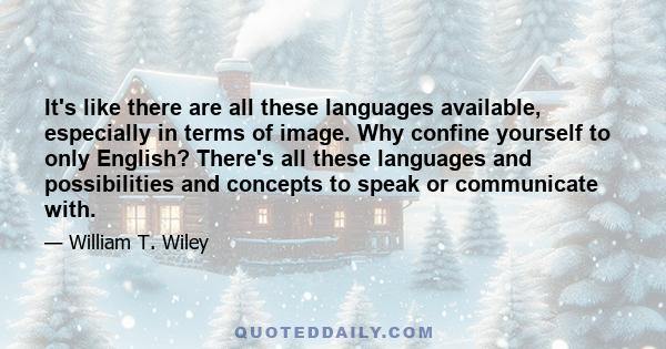 It's like there are all these languages available, especially in terms of image. Why confine yourself to only English? There's all these languages and possibilities and concepts to speak or communicate with.