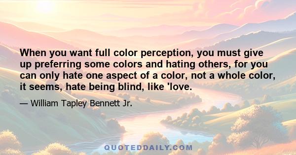 When you want full color perception, you must give up preferring some colors and hating others, for you can only hate one aspect of a color, not a whole color, it seems, hate being blind, like 'love.