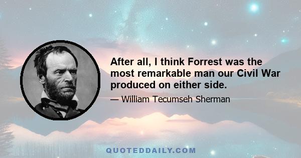 After all, I think Forrest was the most remarkable man our Civil War produced on either side.