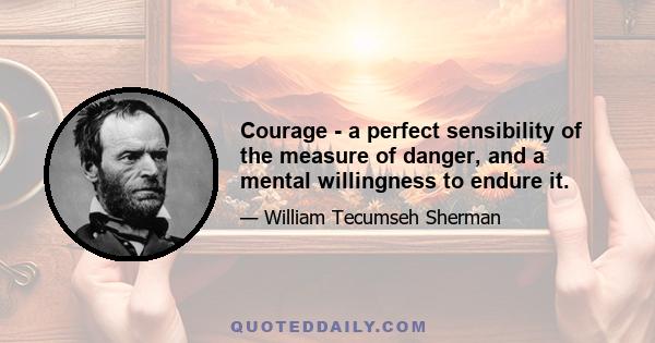 Courage - a perfect sensibility of the measure of danger, and a mental willingness to endure it.