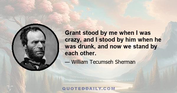 Grant stood by me when I was crazy, and I stood by him when he was drunk, and now we stand by each other.