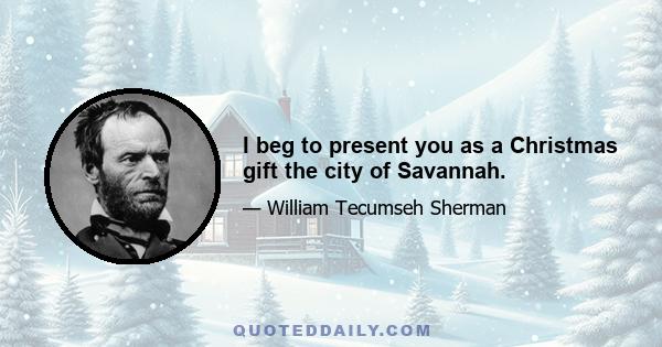 I beg to present you as a Christmas gift the city of Savannah.