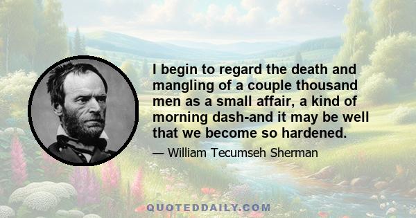 I begin to regard the death and mangling of a couple thousand men as a small affair, a kind of morning dash-and it may be well that we become so hardened.