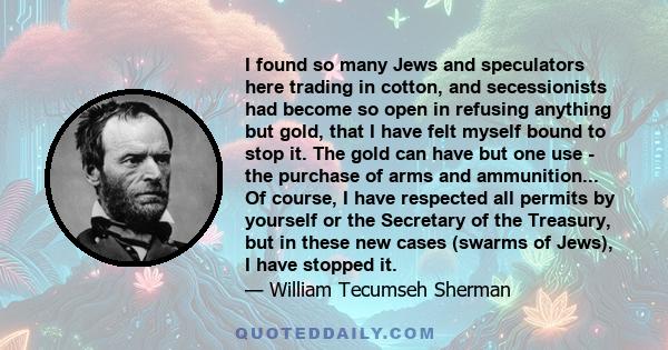 I found so many Jews and speculators here trading in cotton, and secessionists had become so open in refusing anything but gold, that I have felt myself bound to stop it. The gold can have but one use - the purchase of