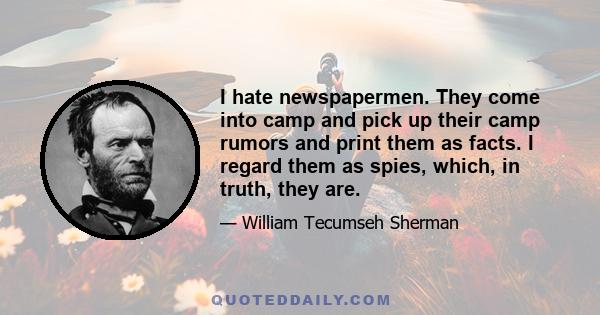 I hate newspapermen. They come into camp and pick up their camp rumors and print them as facts. I regard them as spies, which, in truth, they are.