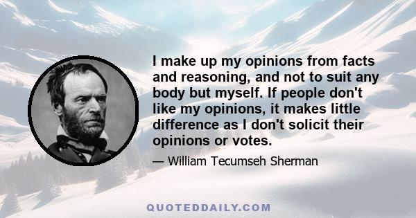 I make up my opinions from facts and reasoning, and not to suit any body but myself. If people don't like my opinions, it makes little difference as I don't solicit their opinions or votes.