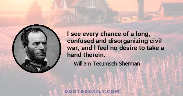 I see every chance of a long, confused and disorganizing civil war, and I feel no desire to take a hand therein.