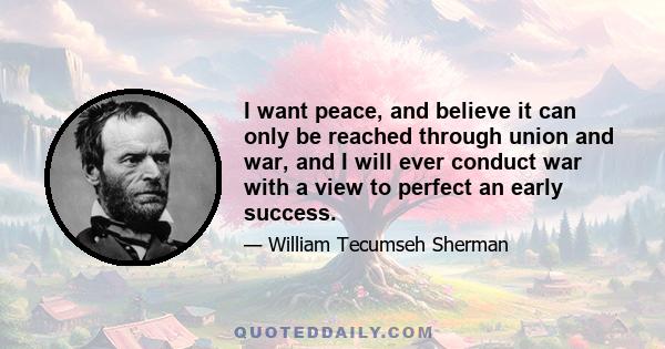 I want peace, and believe it can only be reached through union and war, and I will ever conduct war with a view to perfect an early success.