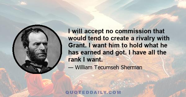 I will accept no commission that would tend to create a rivalry with Grant. I want him to hold what he has earned and got. I have all the rank I want.