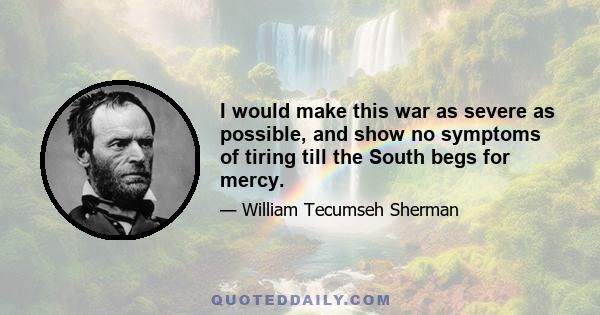 I would make this war as severe as possible, and show no symptoms of tiring till the South begs for mercy.