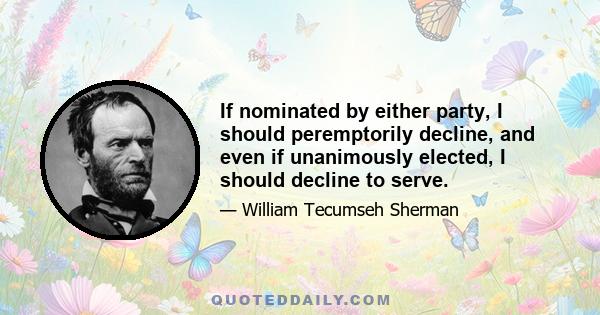 If nominated by either party, I should peremptorily decline, and even if unanimously elected, I should decline to serve.