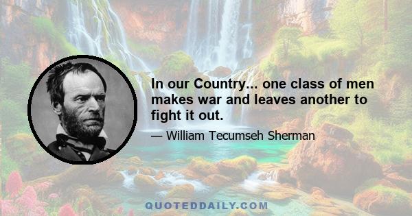 In our Country... one class of men makes war and leaves another to fight it out.