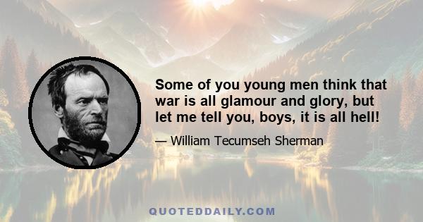 Some of you young men think that war is all glamour and glory, but let me tell you, boys, it is all hell!