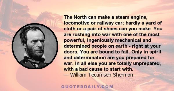 The North can make a steam engine, locomotive or railway car; hardly a yard of cloth or a pair of shoes can you make. You are rushing into war with one of the most powerful, ingeniously mechanical and determined people