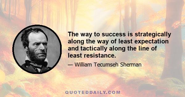 The way to success is strategically along the way of least expectation and tactically along the line of least resistance.