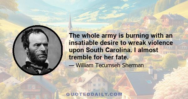 The whole army is burning with an insatiable desire to wreak violence upon South Carolina. I almost tremble for her fate.