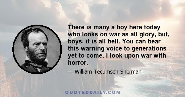 There is many a boy here today who looks on war as all glory, but, boys, it is all hell. You can bear this warning voice to generations yet to come. I look upon war with horror.