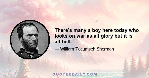 There's many a boy here today who looks on war as all glory but it is all hell.