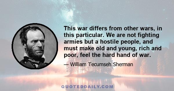 This war differs from other wars, in this particular. We are not fighting armies but a hostile people, and must make old and young, rich and poor, feel the hard hand of war.