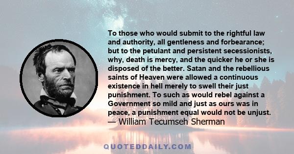 To those who would submit to the rightful law and authority, all gentleness and forbearance; but to the petulant and persistent secessionists, why, death is mercy, and the quicker he or she is disposed of the better.