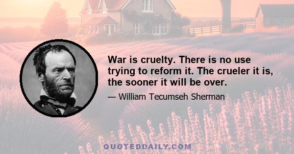 War is cruelty. There is no use trying to reform it. The crueler it is, the sooner it will be over.