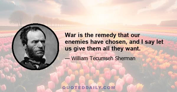 War is the remedy that our enemies have chosen, and I say let us give them all they want.