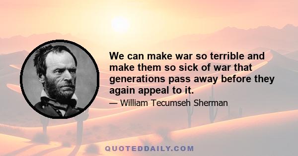 We can make war so terrible and make them so sick of war that generations pass away before they again appeal to it.