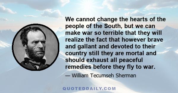 We cannot change the hearts of the people of the South, but we can make war so terrible that they will realize the fact that however brave and gallant and devoted to their country still they are mortal and should