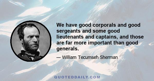 We have good corporals and good sergeants and some good lieutenants and captains, and those are far more important than good generals.