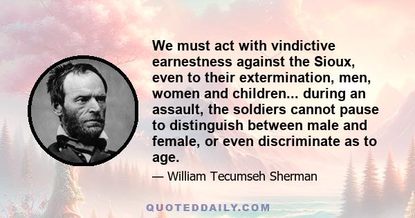 We must act with vindictive earnestness against the Sioux, even to their extermination, men, women and children... during an assault, the soldiers cannot pause to distinguish between male and female, or even